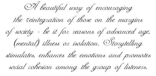 A beautiful way of encouraging the reintegration of those on the margins of society - be it for reasons of advanced age, mental illness or isolation. Storytelling stimulates, enhances the emotions and promotes social cohesion among the group of listeners.